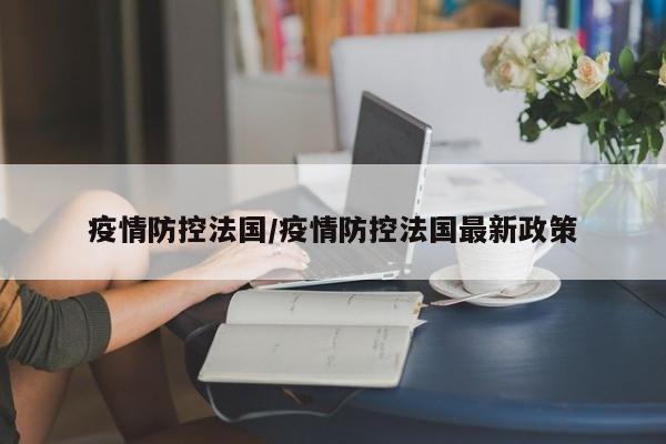 疫情防控法国/疫情防控法国最新政策