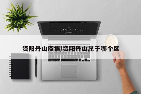 资阳丹山疫情/资阳丹山属于哪个区