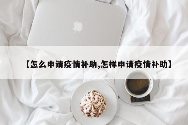 【怎么申请疫情补助,怎样申请疫情补助】