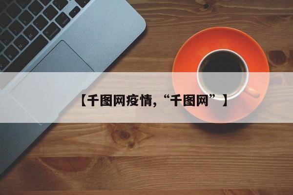 【千图网疫情,“千图网”】
