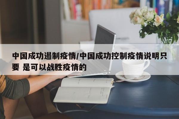 中国成功遏制疫情/中国成功控制疫情说明只要 是可以战胜疫情的