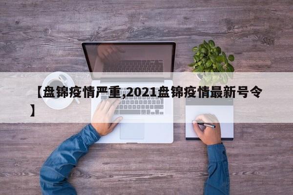 【盘锦疫情严重,2021盘锦疫情最新号令】