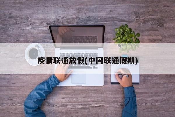 疫情联通放假(中国联通假期)