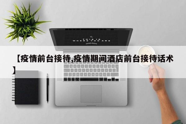 【疫情前台接待,疫情期间酒店前台接待话术】