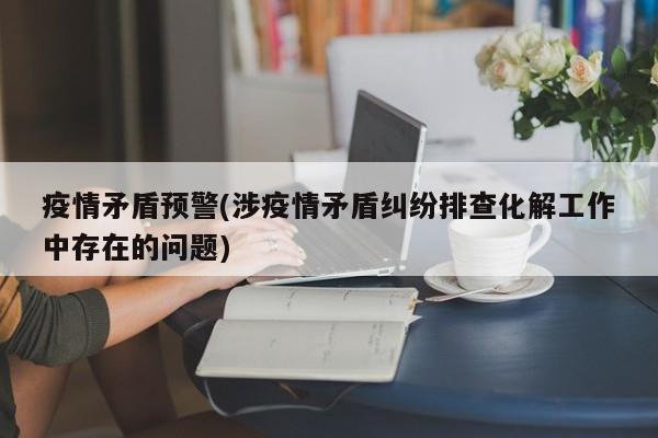 疫情矛盾预警(涉疫情矛盾纠纷排查化解工作中存在的问题)