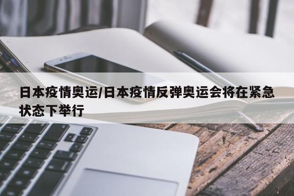 日本疫情奥运/日本疫情反弹奥运会将在紧急状态下举行