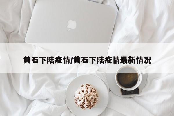 黄石下陆疫情/黄石下陆疫情最新情况