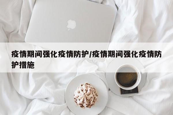 疫情期间强化疫情防护/疫情期间强化疫情防护措施