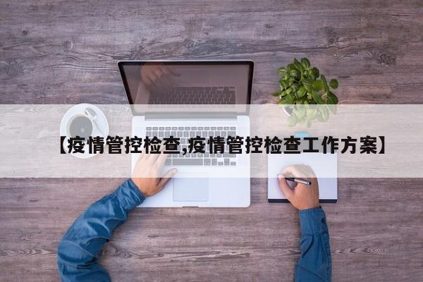 【疫情管控检查,疫情管控检查工作方案】