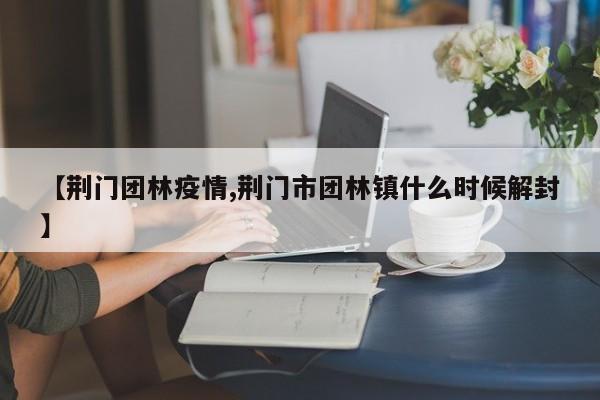 【荆门团林疫情,荆门市团林镇什么时候解封】