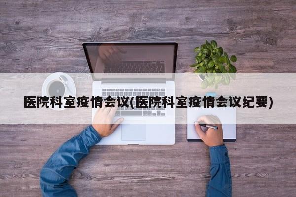 医院科室疫情会议(医院科室疫情会议纪要)