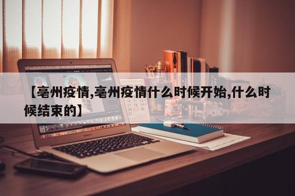 【亳州疫情,亳州疫情什么时候开始,什么时候结束的】