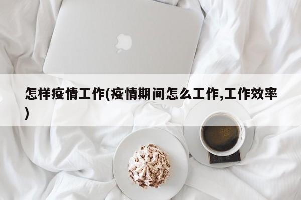 怎样疫情工作(疫情期间怎么工作,工作效率)