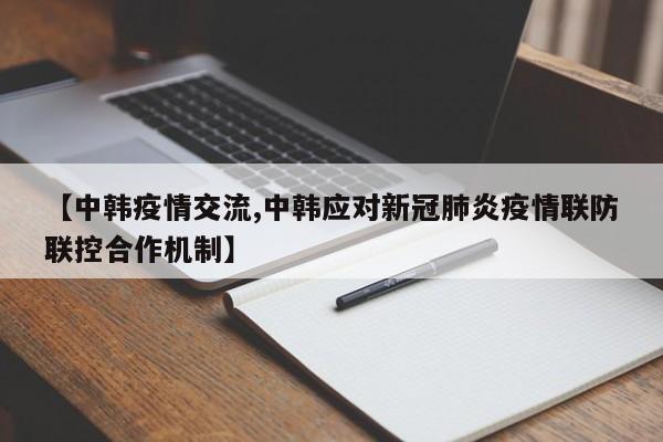 【中韩疫情交流,中韩应对新冠肺炎疫情联防联控合作机制】