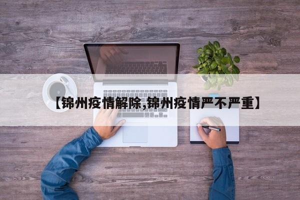 【锦州疫情解除,锦州疫情严不严重】