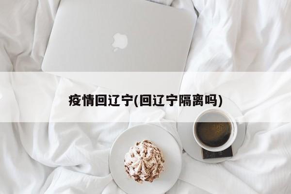 疫情回辽宁(回辽宁隔离吗)