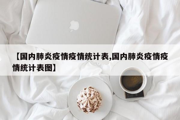 【国内肺炎疫情疫情统计表,国内肺炎疫情疫情统计表图】