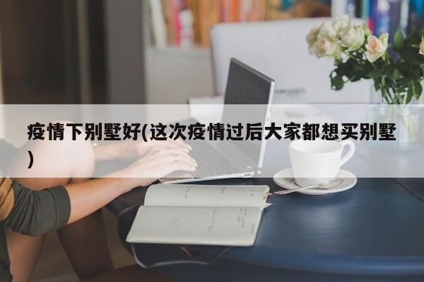 疫情下别墅好(这次疫情过后大家都想买别墅)