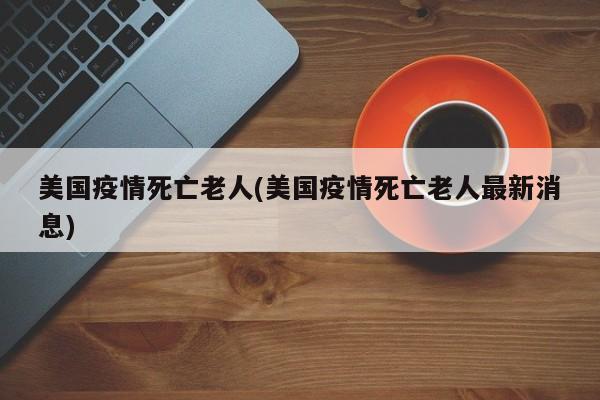 美国疫情死亡老人(美国疫情死亡老人最新消息)