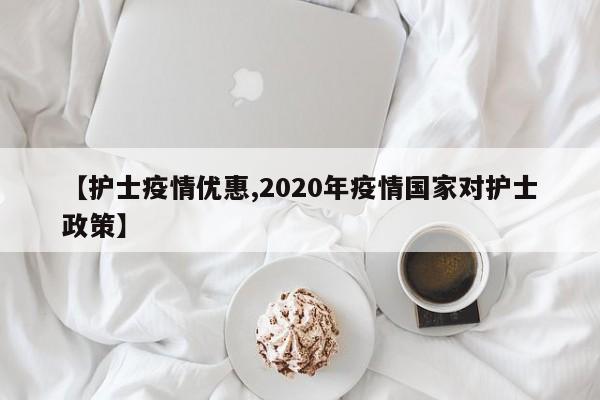 【护士疫情优惠,2020年疫情国家对护士政策】