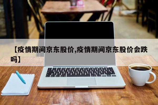 【疫情期间京东股价,疫情期间京东股价会跌吗】