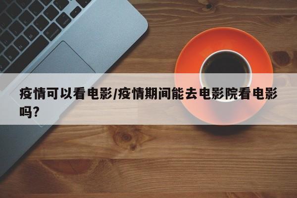 疫情可以看电影/疫情期间能去电影院看电影吗?