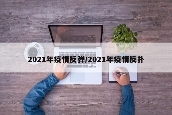 2021年疫情反弹/2021年疫情反扑