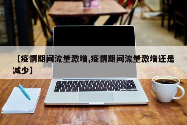 【疫情期间流量激增,疫情期间流量激增还是减少】
