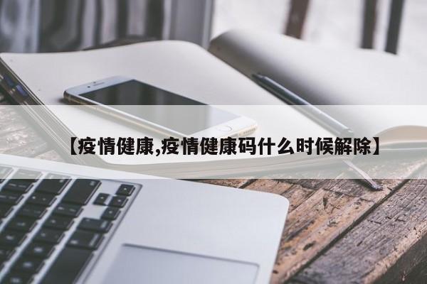 【疫情健康,疫情健康码什么时候解除】