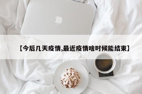 【今后几天疫情,最近疫情啥时候能结束】