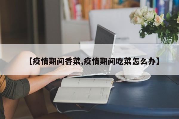 【疫情期间香菜,疫情期间吃菜怎么办】