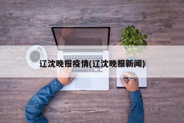 辽沈晚报疫情(辽沈晚报新闻)