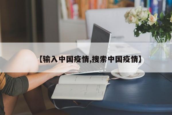 【输入中国疫情,搜索中国疫情】
