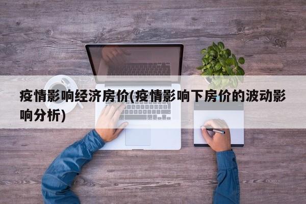 疫情影响经济房价(疫情影响下房价的波动影响分析)