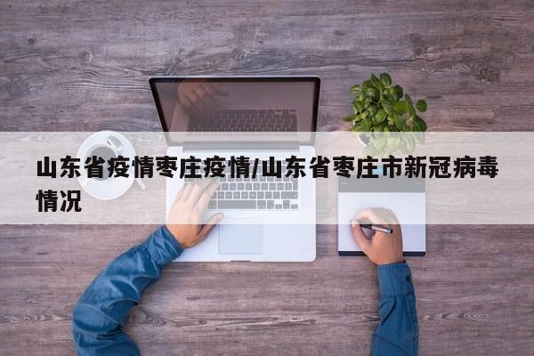 山东省疫情枣庄疫情/山东省枣庄市新冠病毒情况