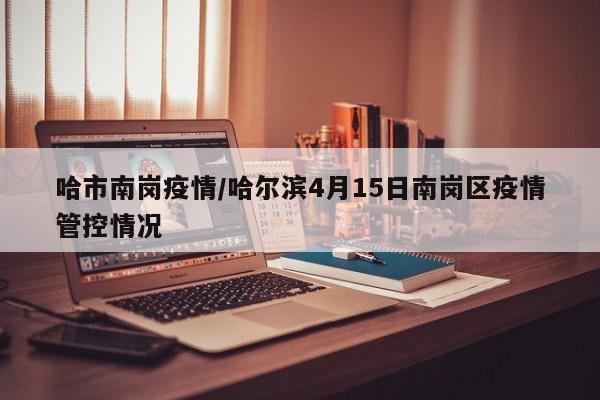 哈市南岗疫情/哈尔滨4月15日南岗区疫情管控情况