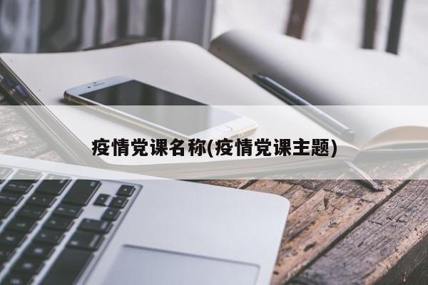 疫情党课名称(疫情党课主题)