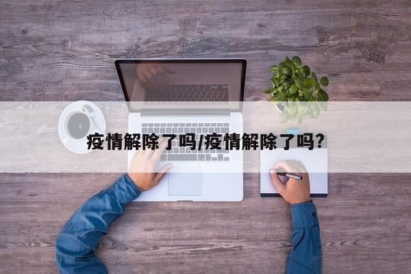 疫情解除了吗/疫情解除了吗?