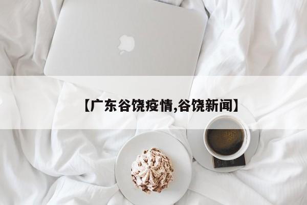 【广东谷饶疫情,谷饶新闻】