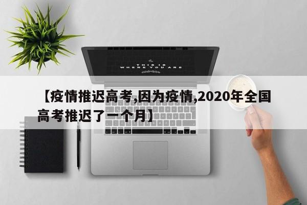 【疫情推迟高考,因为疫情,2020年全国高考推迟了一个月】