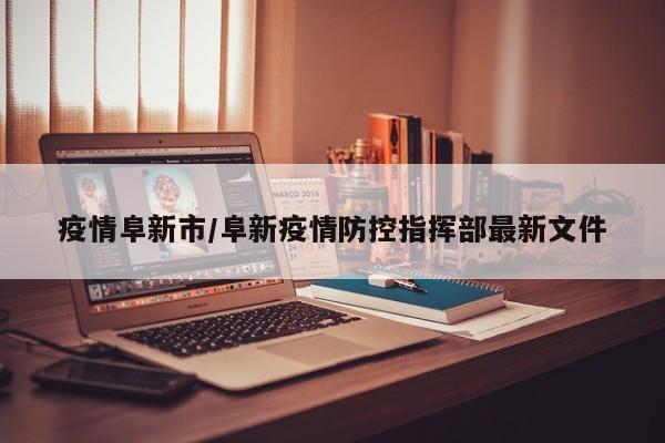 疫情阜新市/阜新疫情防控指挥部最新文件