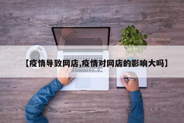 【疫情导致网店,疫情对网店的影响大吗】