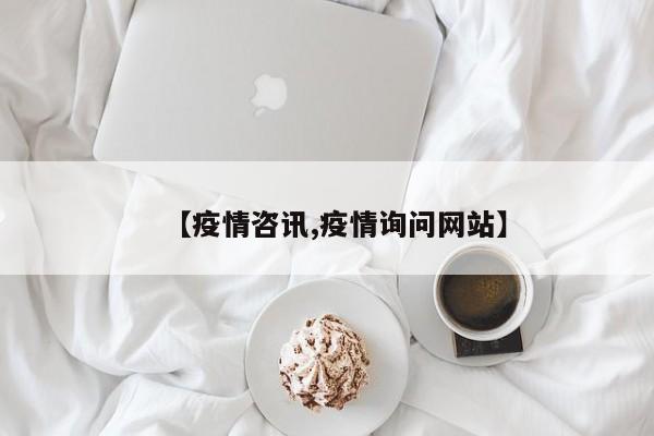 【疫情咨讯,疫情询问网站】
