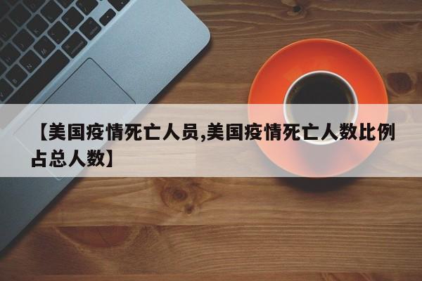 【美国疫情死亡人员,美国疫情死亡人数比例占总人数】