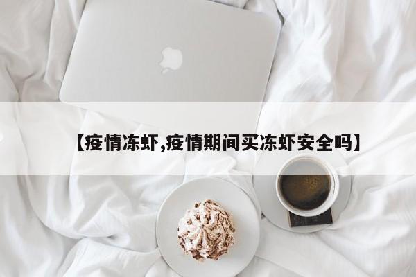 【疫情冻虾,疫情期间买冻虾安全吗】