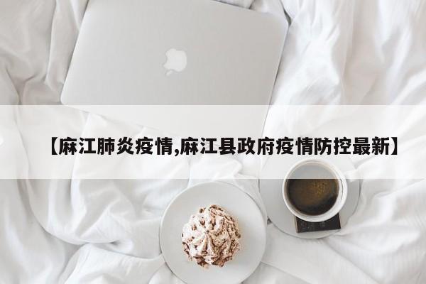 【麻江肺炎疫情,麻江县政府疫情防控最新】
