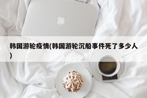 韩国游轮疫情(韩国游轮沉船事件死了多少人)