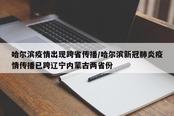 哈尔滨疫情出现跨省传播/哈尔滨新冠肺炎疫情传播已跨辽宁内蒙古两省份
