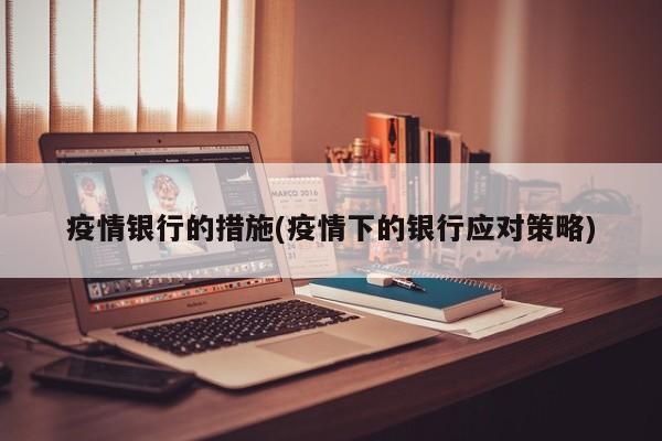 疫情银行的措施(疫情下的银行应对策略)