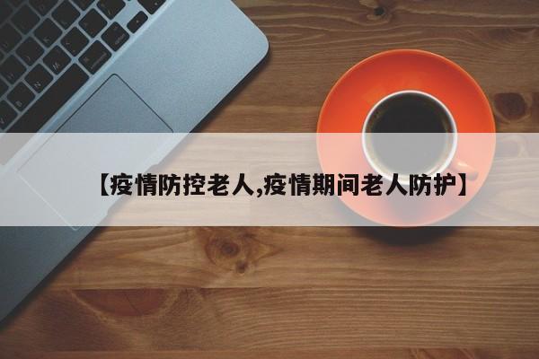 【疫情防控老人,疫情期间老人防护】